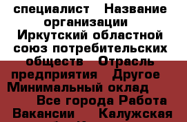 IT-специалист › Название организации ­ Иркутский областной союз потребительских обществ › Отрасль предприятия ­ Другое › Минимальный оклад ­ 40 000 - Все города Работа » Вакансии   . Калужская обл.,Калуга г.